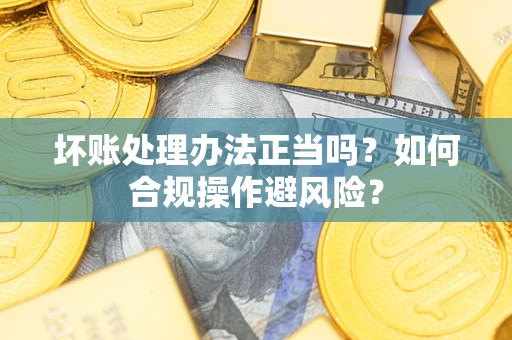 北京坏账处理办法正当吗？如何合规操作避风险？