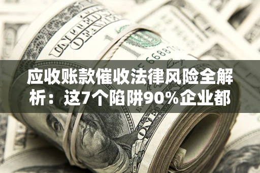 北京应收账款催收法律风险全解析：这7个陷阱90%企业都踩过（含合规应对指南）