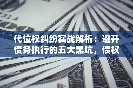 北京代位权纠纷实战解析：避开债务执行的五大黑坑，债权人必看指南