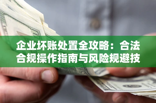 北京企业坏账处置全攻略：合法合规操作指南与风险规避技巧解析