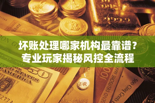 北京坏账处理哪家机构最靠谱？专业玩家揭秘风控全流程