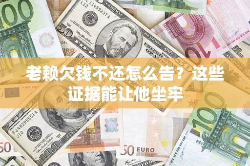 北京老赖欠钱不还怎么告？这些证据能让他坐牢