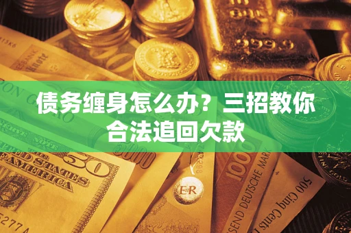 北京债务缠身怎么办？三招教你合法追回欠款