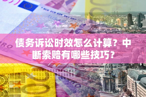 北京债务诉讼时效怎么计算？中断索赔有哪些技巧？