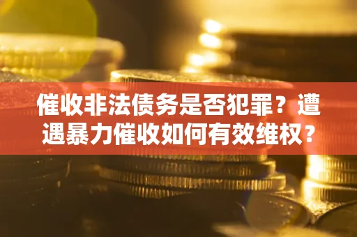 北京催收非法债务是否犯罪?遭遇暴力催收如何有效维权? 北京催收非法债务是否犯罪?遭遇暴力催收如何有效维权?