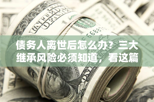 北京债务人离世后怎么办？三大继承风险必须知道，看这篇就够了