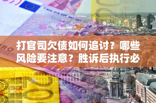 北京打官司欠债如何追讨？哪些风险要注意？胜诉后执行必看！