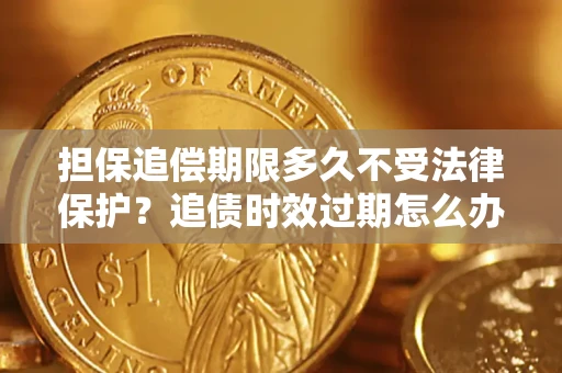 北京担保追偿期限多久不受法律保护？追债时效过期怎么办？