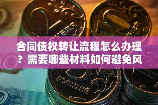 北京合同债权转让流程怎么办理？需要哪些材料如何避免风险？