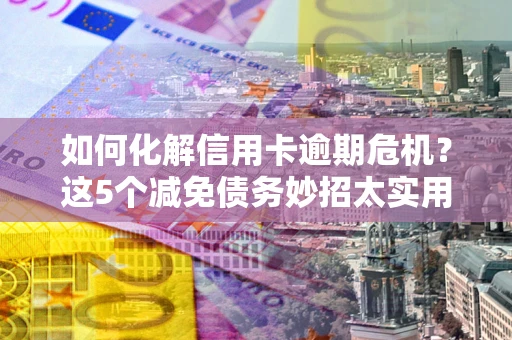 北京如何化解信用卡逾期危机？这5个减免债务妙招太实用