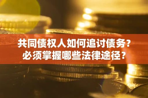 北京共同债权人如何追讨债务？必须掌握哪些法律途径？