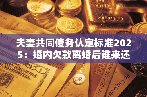北京夫妻共同债务认定标准2025:婚内欠款离婚后谁来还? 北京夫妻共同债务认定标准2025:婚内欠款离婚后谁来还?