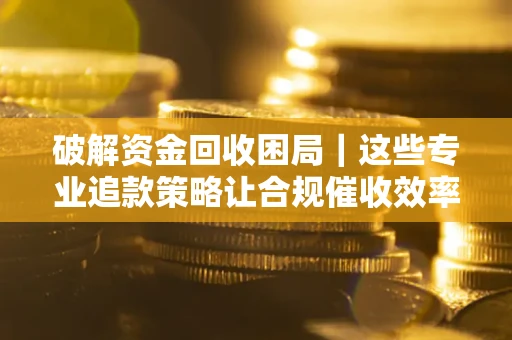 北京破解资金回收困局｜这些专业追款策略让合规催收效率翻倍