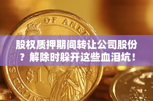 北京股权质押期间转让公司股份？解除时躲开这些血泪坑！