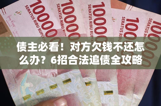北京债主必看！对方欠钱不还怎么办？6招合法追债全攻略