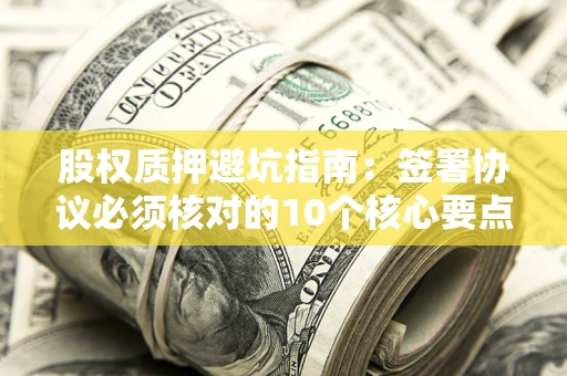 北京股权质押避坑指南:签署协议必须核对的10个核心要点 北京股权质押避坑指南:签署协议必须核对的10个核心要点