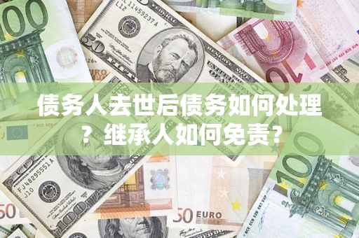 北京债务人去世后债务如何处理？继承人如何免责？