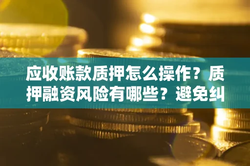 北京应收账款质押怎么操作？质押融资风险有哪些？避免纠纷高效融资技巧