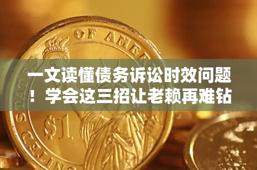 北京一文读懂债务诉讼时效问题！学会这三招让老赖再难钻空子