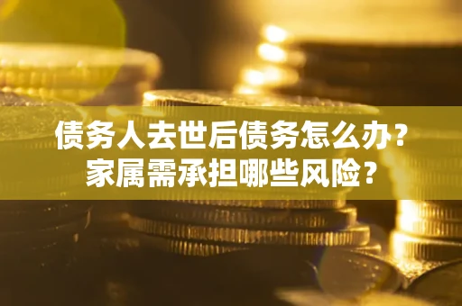 北京债务人去世后债务怎么办？家属需承担哪些风险？
