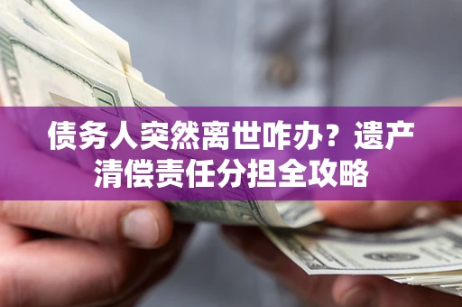 北京债务人突然离世咋办？遗产清偿责任分担全攻略