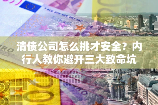 北京清债公司怎么挑才安全?内行人教你避开三大致命坑 北京清债公司怎么挑才安全?内行人教你避开三大致命坑
