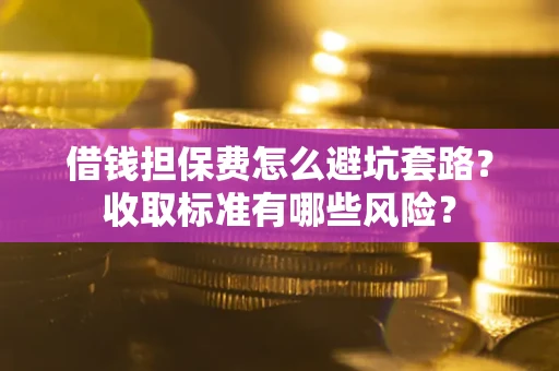 北京借钱担保费怎么避坑套路?收取标准有哪些风险? 北京借钱担保费怎么避坑套路?收取标准有哪些风险?