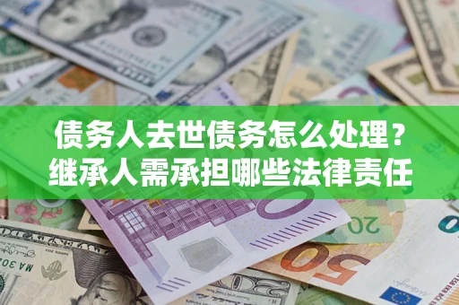 北京债务人去世债务怎么处理？继承人需承担哪些法律责任？