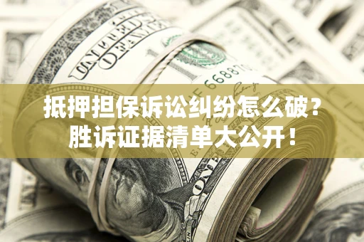 北京抵押担保诉讼纠纷怎么破？胜诉证据清单大公开！