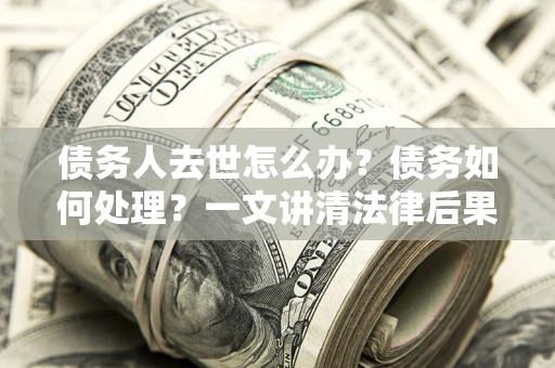北京债务人去世怎么办？债务如何处理？一文讲清法律后果