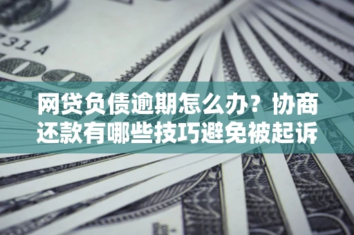 北京网贷负债逾期怎么办？协商还款有哪些技巧避免被起诉？