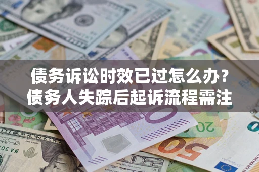 北京债务诉讼时效已过怎么办？债务人失踪后起诉流程需注意什么？