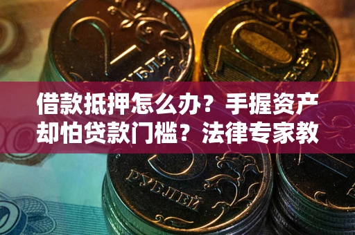 北京借款抵押怎么办？手握资产却怕贷款门槛？法律专家教你办抵押不踩坑