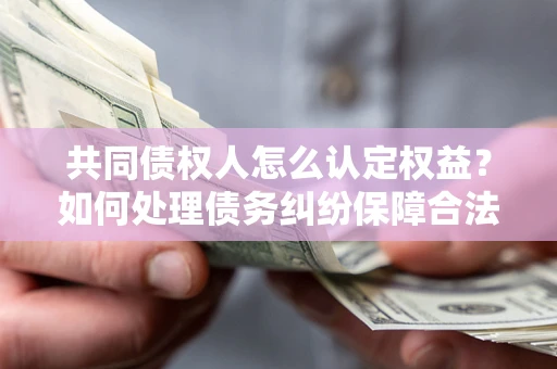 北京共同债权人怎么认定权益？如何处理债务纠纷保障合法权益？