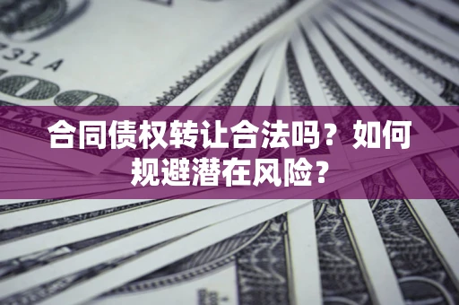 北京合同债权转让合法吗?如何规避潜在风险? 北京合同债权转让合法吗?如何规避潜在风险?