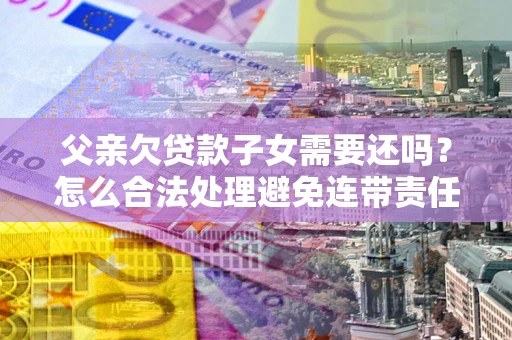 北京父亲欠贷款子女需要还吗？怎么合法处理避免连带责任？