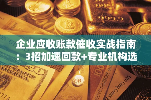 北京企业应收账款催收实战指南：3招加速回款+专业机构选择避坑
