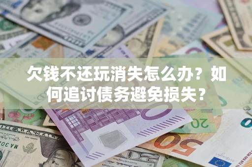 北京欠钱不还玩消失怎么办？如何追讨债务避免损失？