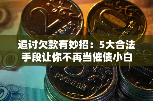 北京追讨欠款有妙招：5大合法手段让你不再当催债小白