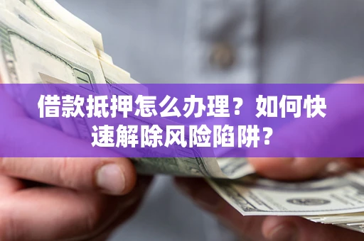 北京借款抵押怎么办理？如何快速解除风险陷阱？