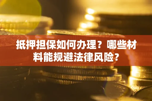 北京抵押担保如何办理？哪些材料能规避法律风险？