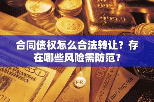 北京合同债权怎么合法转让？存在哪些风险需防范？