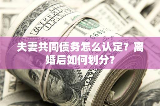 北京夫妻共同债务怎么认定？离婚后如何划分？