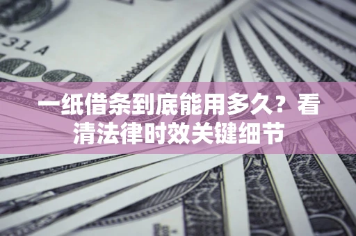 北京一纸借条到底能用多久？看清法律时效关键细节