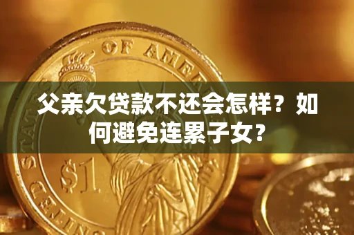 北京父亲欠贷款不还会怎样？如何避免连累子女？