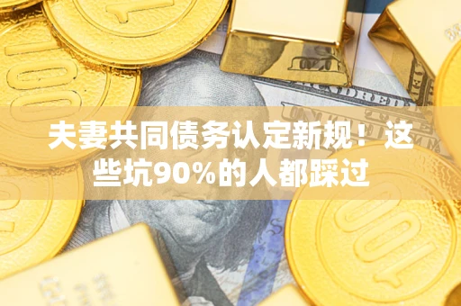 北京夫妻共同债务认定新规！这些坑90%的人都踩过