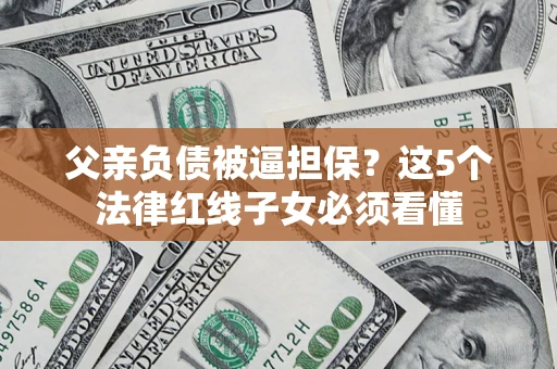北京父亲负债被逼担保？这5个法律红线子女必须看懂