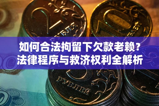 北京如何合法拘留下欠款老赖？法律程序与救济权利全解析
