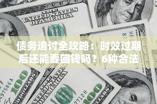北京债务追讨全攻略：时效过期后还能要回钱吗？6种合法手段助你维权