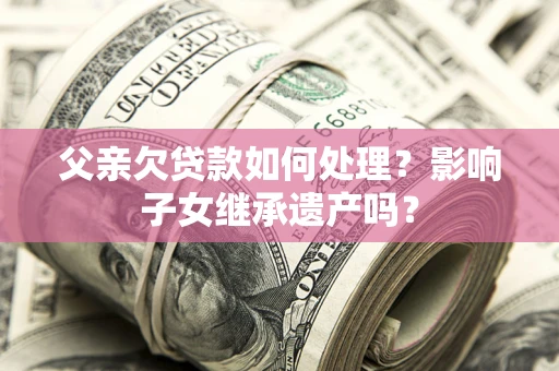 北京父亲欠贷款如何处理?影响子女继承遗产吗? 北京父亲欠贷款如何处理?影响子女继承遗产吗?